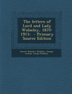 The Letters of Lord and Lady Wolseley, 1870-1911; - Primary Source Edition - Wolseley, Garnet Wolseley, and Arthur, George, Sir, and Wolseley, Louisa