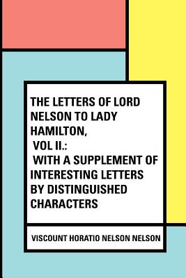 The Letters of Lord Nelson to Lady Hamilton, Vol II.: With a Supplement of Interesting Letters by Distinguished Characters - Nelson, Viscount Horatio Nelson