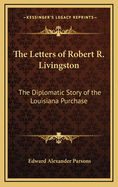 The Letters of Robert R. Livingston: The Diplomatic Story of the Louisiana Purchase