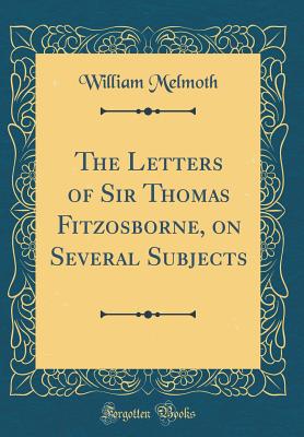 The Letters of Sir Thomas Fitzosborne, on Several Subjects (Classic Reprint) - Melmoth, William
