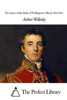 The Letters of the Duke of Wellington to Miss J. 1834-1851 - The Perfect Library (Editor), and Wellesley, Arthur