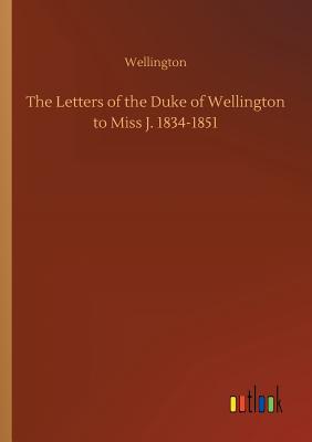 The Letters of the Duke of Wellington to Miss J. 1834-1851 - Wellington