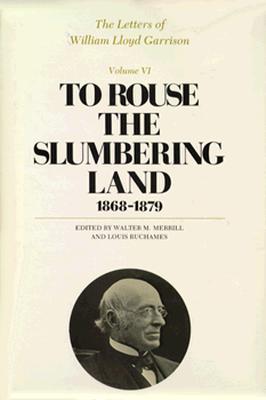 The Letters of William Lloyd Garrison: To Rouse the Slumbering Land: 1868-1879 - Garrison, William Lloyd, and Merrill, Walter M. (Editor), and Ruchames, Louis (Editor)