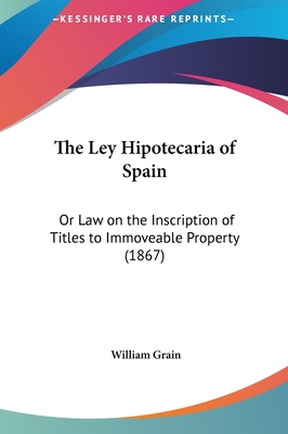 The Ley Hipotecaria of Spain: Or Law on the Inscription of Titles to Immoveable Property (1867) - Grain, William (Translated by)