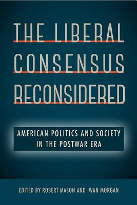 The Liberal Consensus Reconsidered: American Politics and Society in the Postwar Era - Mason, Robert (Editor), and Morgan, Iwan (Editor)