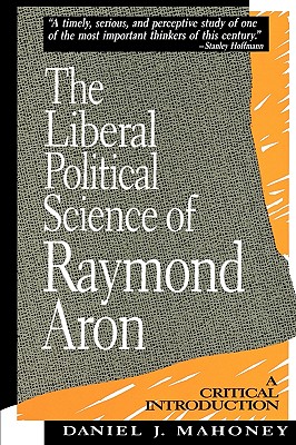 The Liberal Political Science of Raymond Aron: A Critical Introduction - Mahoney, Daniel J