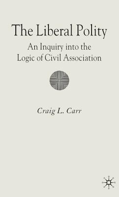 The Liberal Polity: An Inquiry Into the Logic of Civil Association - Carr, C