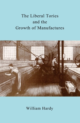 The Liberal Tories and the Growth of Manufactures - Hardy, William, Sir