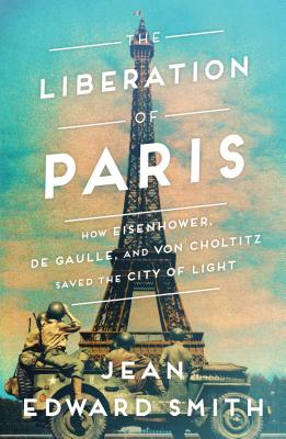 The Liberation of Paris: How Eisenhower, de Gaulle, and Von Choltitz Saved the City of Light - Smith, Jean Edward