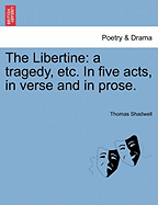 The Libertine: A Tragedy, Etc. in Five Acts, in Verse and in Prose.