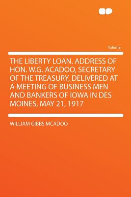 The Liberty Loan. Address of Hon. W.G. Acadoo, Secretary of the Treasury, Delivered at a Meeting of Business Men and Bankers of Iowa in Des Moines, May 21, 1917 - McAdoo, William Gibbs