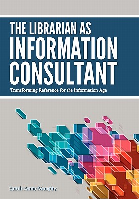 The Librarian as Information Consultant: Transforming Reference for the Information Age - Murphy, Sarah Anne