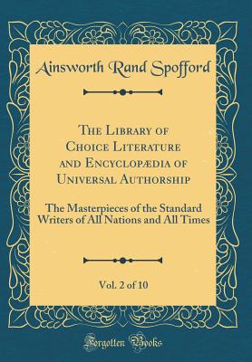 The Library of Choice Literature and Encyclopdia of Universal Authorship, Vol. 2 of 10: The Masterpieces of the Standard Writers of All Nations and All Times (Classic Reprint) - Spofford, Ainsworth Rand