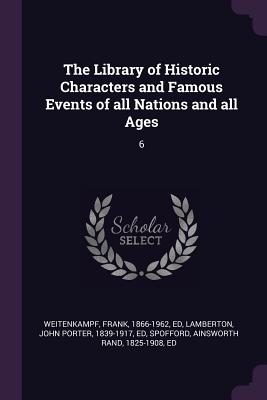 The Library of Historic Characters and Famous Events of all Nations and all Ages: 6 - Weitenkampf, Frank, and Lamberton, John Porter, and Spofford, Ainsworth Rand