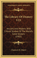 The Library of Oratory V15: Ancient and Modern, with Critical Studies of the World's Great Orators (1902)