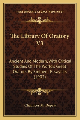 The Library of Oratory V3: Ancient and Modern, with Critical Studies of the World's Great Orators by Eminent Essayists (1902) - DePew, Chauncey M (Editor)