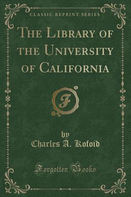 The Library of the University of California (Classic Reprint) - Kofoid, Charles a