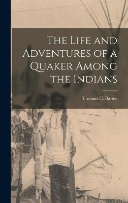 The Life and Adventures of a Quaker Among the Indians - Thomas C (Thomas Chester), Battey