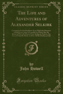 The Life and Adventures of Alexander Selkirk: Containing the Real Incidents Upon Which the Romance of Robinson Crusoe Is Founded; In Which Also the Events of His Life, Drawn from Authentic Sources, Are Traced from His Birth, in 1676, Till His Death, in 17