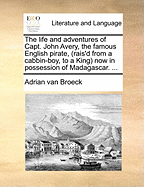 The Life and Adventures of Capt. John Avery, the Famous English Pirate, (Rais'd from a Cabbin-Boy, to a King) Now in Possession of Madagascar.