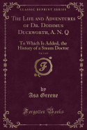 The Life and Adventures of Dr. Dodimus Duckworth, A. N. Q, Vol. 1 of 2: To Which Is Added, the History of a Steam Doctor (Classic Reprint)