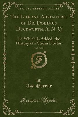 The Life and Adventures of Dr. Dodimus Duckworth, A. N. Q, Vol. 2 of 2: To Which Is Added, the History of a Steam Doctor (Classic Reprint) - Greene, Asa