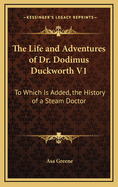 The Life and Adventures of Dr. Dodimus Duckworth V1: To Which Is Added, the History of a Steam Doctor