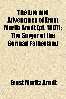 The Life and Adventures of Ernst Moritz Arndt (Volume 1807); The Singer of the German Fatherland - Arndt, Ernst Moritz