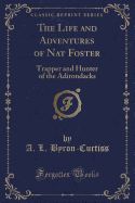 The Life and Adventures of Nat Foster: Trapper and Hunter of the Adirondacks (Classic Reprint)