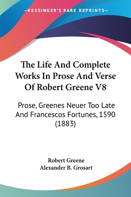 The Life and Complete Works in Prose and Verse of Robert Greene V8: Prose, Greenes Neuer Too Late and Francescos Fortunes, 1590 (1883) - Greene, Robert, Professor, and Grosart, Alexander B (Editor)