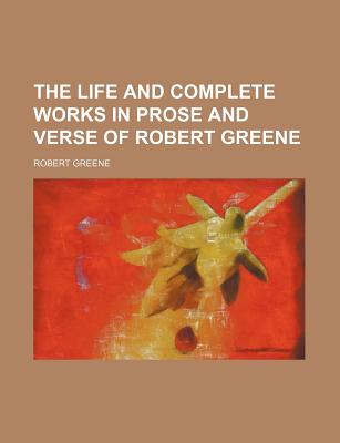 The Life and Complete Works in Prose and Verse of Robert Greene - Greene, Robert, Professor
