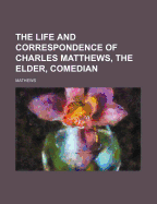 The Life and Correspondence of Charles Matthews, the Elder, Comedian
