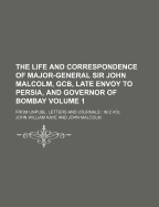 The Life and Correspondence of Major-General Sir John Malcolm, Gcb, Late Envoy to Persia, and Governor of Bombay: from Unpubl. Letters and Journals: in Vol