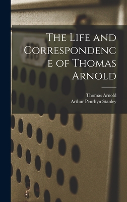 The Life and Correspondence of Thomas Arnold - Stanley, Arthur Penrhyn, and Arnold, Thomas