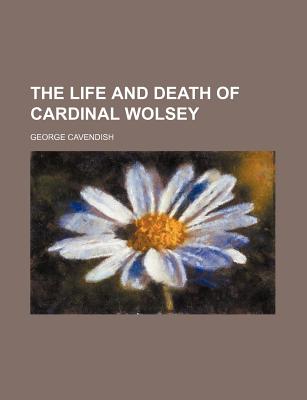 The life and death of Cardinal Wolsey - Cavendish, George