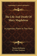 The Life And Death Of Mary Magdalene: A Legendary Poem In Two Parts