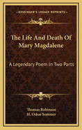 The Life and Death of Mary Magdalene: A Legendary Poem in Two Parts