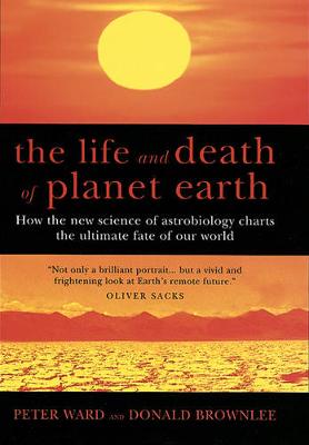 The Life and Death of Planet Earth: How the New Science of Astrobiology Charts the Ultimate Fate of Our World - Douglas Ward, Peter, and Brownlee, Don