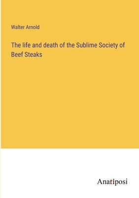 The life and death of the Sublime Society of Beef Steaks - Arnold, Walter