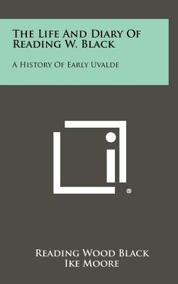 The Life and Diary of Reading W. Black: A History of Early Uvalde - Black, Reading Wood, and Moore, Ike (Editor)