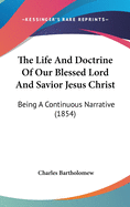 The Life And Doctrine Of Our Blessed Lord And Savior Jesus Christ: Being A Continuous Narrative (1854)