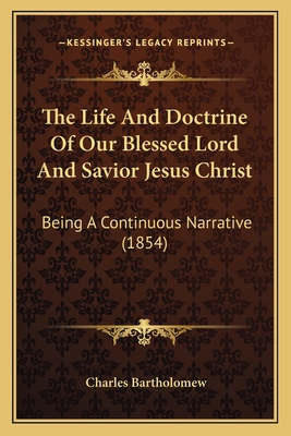 The Life and Doctrine of Our Blessed Lord and Savior Jesus Christ: Being a Continuous Narrative (1854) - Bartholomew, Charles