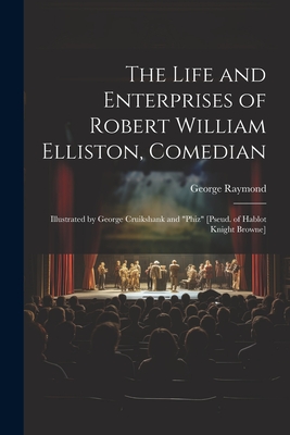 The Life and Enterprises of Robert William Elliston, Comedian: Illustrated by George Cruikshank and "Phiz" [Pseud. of Hablot Knight Browne] - Raymond, George