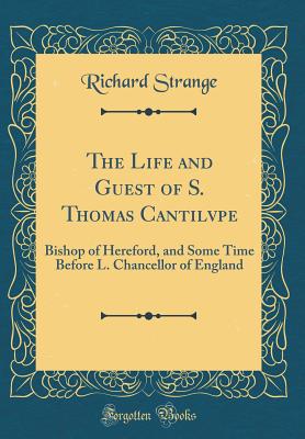 The Life and Guest of S. Thomas Cantilvpe: Bishop of Hereford, and Some Time Before L. Chancellor of England (Classic Reprint) - Strange, Richard