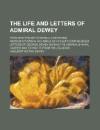 The Life and Letters of Admiral Dewey from Montpelier to Manila: Containing Reproductions in Fac-Simile of Hitherto Unpublished Letters of George Dewey During the Admiral's Naval Career and Extracts from His Log-Book