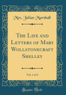 The Life and Letters of Mary Wollstonecraft Shelley, Vol. 1 of 2 (Classic Reprint)