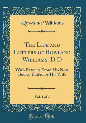 The Life and Letters of Rowland Williams, D.D, Vol. 1 of 2: With Extracts from His Note Books; Edited by His Wife (Classic Reprint) - Williams, Rowland