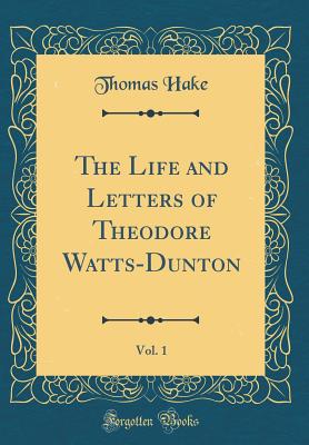 The Life and Letters of Theodore Watts-Dunton, Vol. 1 (Classic Reprint) - Hake, Thomas