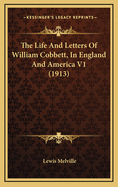 The Life and Letters of William Cobbett, in England and America V1 (1913)