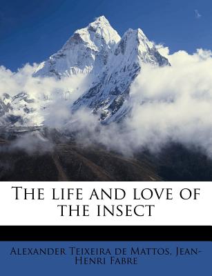 The Life and Love of the Insect - Teixeira De Mattos, Alexander, and Fabre, Jean-Henri